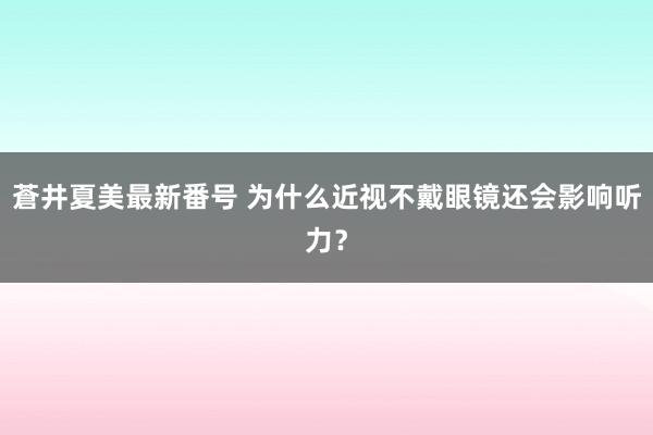 蒼井夏美最新番号 为什么近视不戴眼镜还会影响听力？