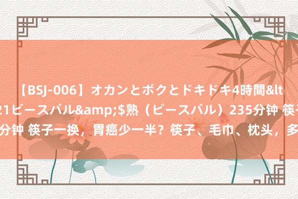 【BSJ-006】オカンとボクとドキドキ4時間</a>2008-04-21ビースバル&$熟（ビースバル）235分钟 筷子一换，胃癌少一半？筷子、毛巾、枕头，多久换一次？你作念对了吗