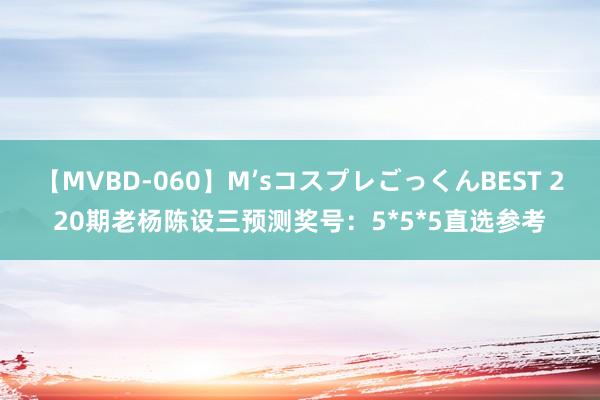 【MVBD-060】M’sコスプレごっくんBEST 220期老杨陈设三预测奖号：5*5*5直选参考