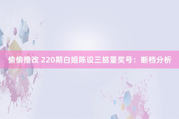 偷偷撸改 220期白姐陈设三掂量奖号：断档分析