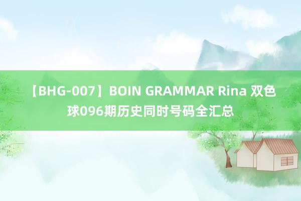 【BHG-007】BOIN GRAMMAR Rina 双色球096期历史同时号码全汇总