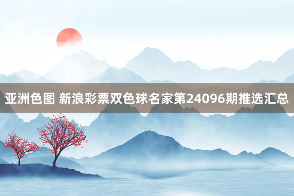 亚洲色图 新浪彩票双色球名家第24096期推选汇总