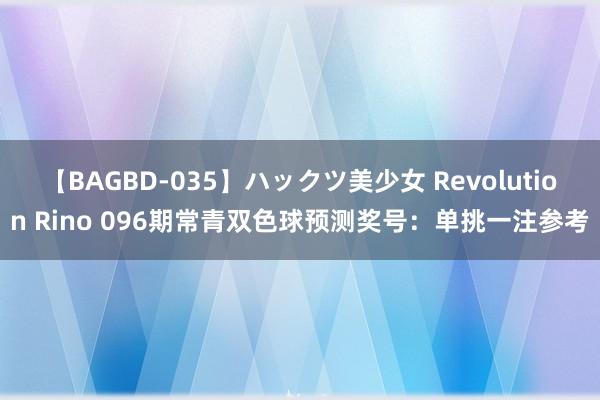 【BAGBD-035】ハックツ美少女 Revolution Rino 096期常青双色球预测奖号：单挑一注参考