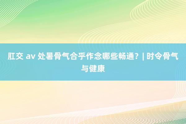 肛交 av 处暑骨气合乎作念哪些畅通？| 时令骨气与健康