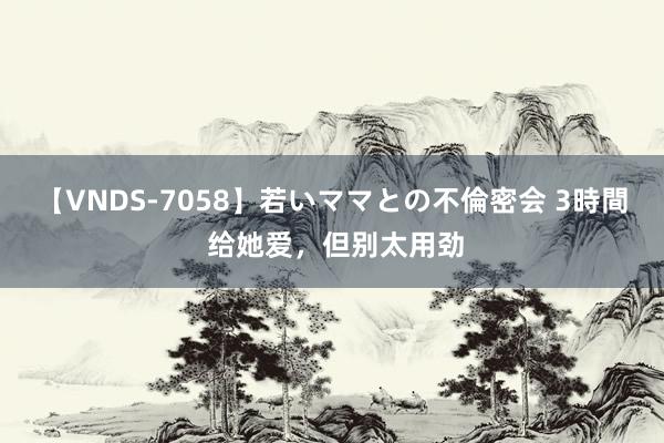 【VNDS-7058】若いママとの不倫密会 3時間 给她爱，但别太用劲