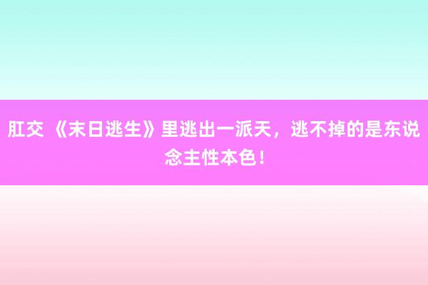 肛交 《末日逃生》里逃出一派天，逃不掉的是东说念主性本色！