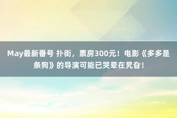 May最新番号 扑街，票房300元！电影《多多是条狗》的导演可能已哭晕在旯旮！