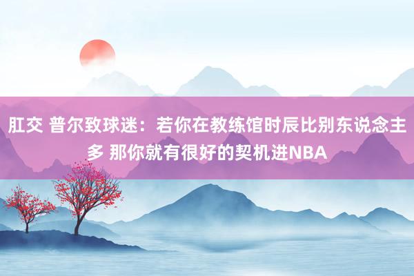 肛交 普尔致球迷：若你在教练馆时辰比别东说念主多 那你就有很好的契机进NBA