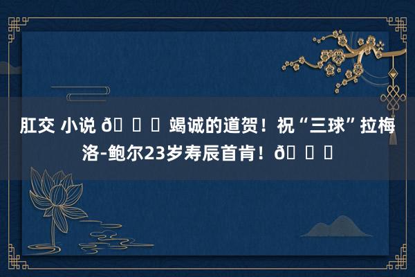 肛交 小说 ?竭诚的道贺！祝“三球”拉梅洛-鲍尔23岁寿辰首肯！?