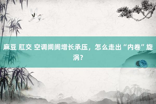 麻豆 肛交 空调阛阓增长承压，怎么走出“内卷”旋涡？