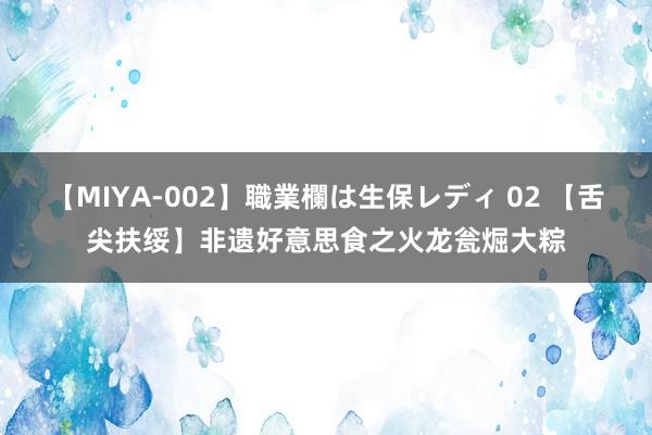 【MIYA-002】職業欄は生保レディ 02 【舌尖扶绥】非遗好意思食之火龙瓮煀大粽