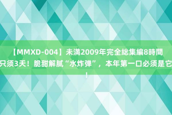 【MMXD-004】未満2009年完全総集編8時間 只须3天！脆甜解腻“水炸弹”，本年第一口必须是它！