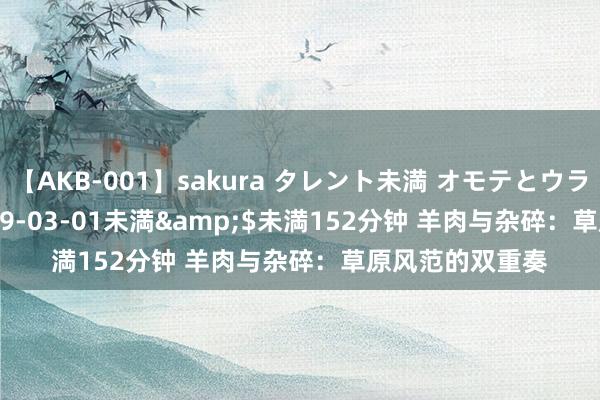 【AKB-001】sakura タレント未満 オモテとウラ</a>2009-03-01未満&$未満152分钟 羊肉与杂碎：草原风范的双重奏