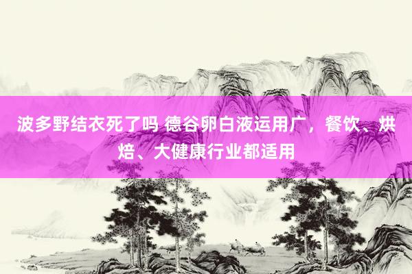 波多野结衣死了吗 德谷卵白液运用广，餐饮、烘焙、大健康行业都适用