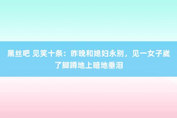 黑丝吧 见笑十条：昨晚和媳妇永别，见一女子崴了脚蹲地上暗地垂泪