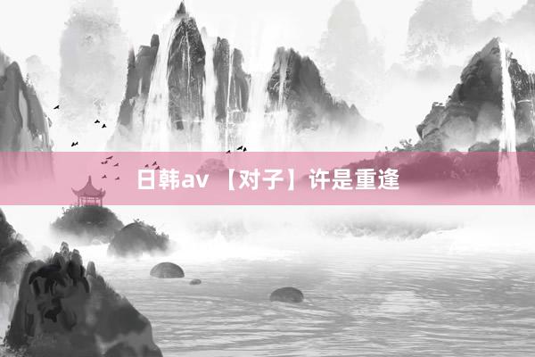 日韩av 【对子】许是重逢