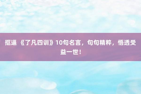 抠逼 《了凡四训》10句名言，句句精粹，悟透受益一世！