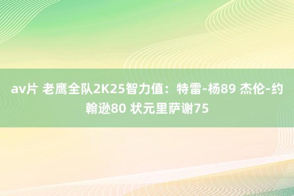 av片 老鹰全队2K25智力值：特雷-杨89 杰伦-约翰逊80 状元里萨谢75