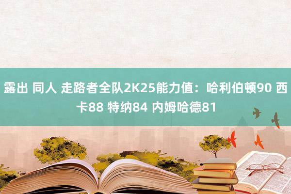 露出 同人 走路者全队2K25能力值：哈利伯顿90 西卡88 特纳84 内姆哈德81