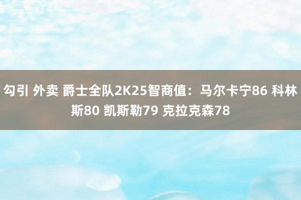 勾引 外卖 爵士全队2K25智商值：马尔卡宁86 科林斯80 凯斯勒79 克拉克森78