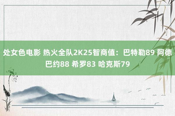 处女色电影 热火全队2K25智商值：巴特勒89 阿德巴约88 希罗83 哈克斯79