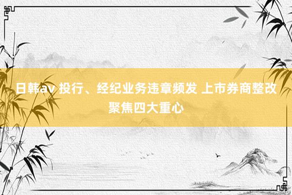 日韩av 投行、经纪业务违章频发 上市券商整改聚焦四大重心