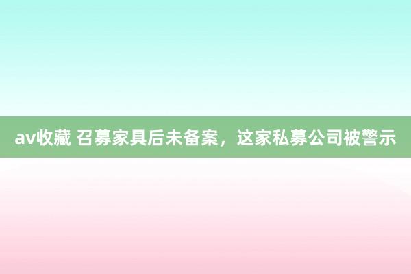 av收藏 召募家具后未备案，这家私募公司被警示