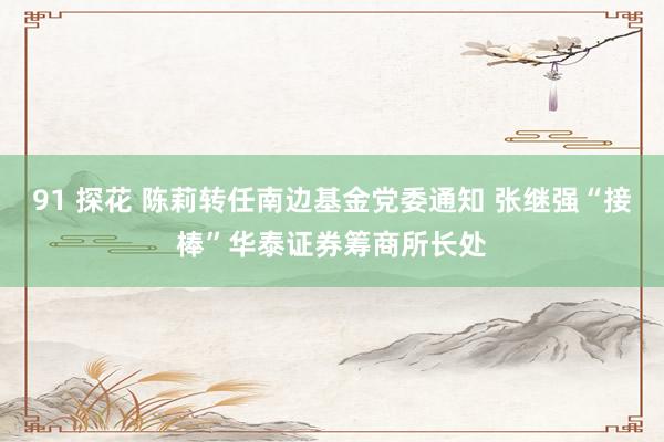 91 探花 陈莉转任南边基金党委通知 张继强“接棒”华泰证券筹商所长处