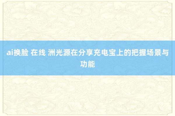 ai换脸 在线 洲光源在分享充电宝上的把握场景与功能