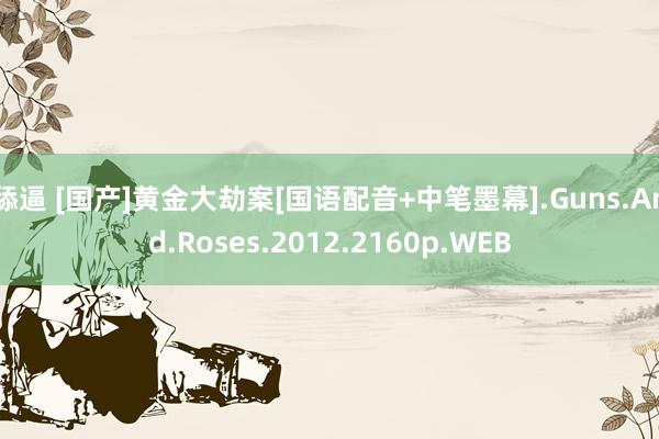 舔逼 [国产]黄金大劫案[国语配音+中笔墨幕].Guns.And.Roses.2012.2160p.WEB