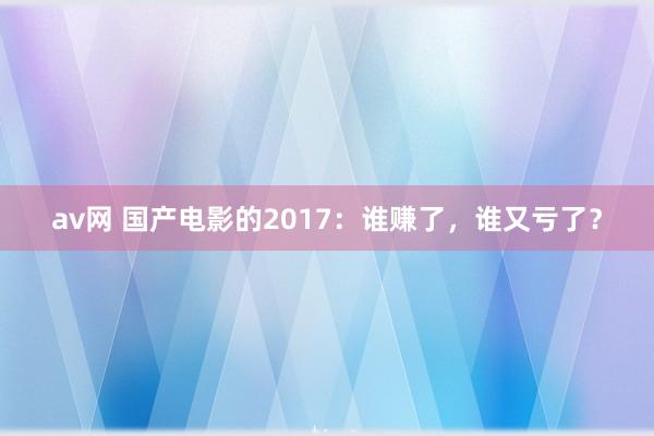 av网 国产电影的2017：谁赚了，谁又亏了？