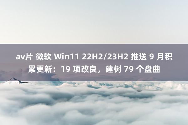 av片 微软 Win11 22H2/23H2 推送 9 月积累更新：19 项改良，建树 79 个盘曲