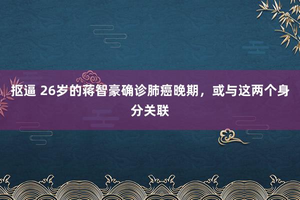 抠逼 26岁的蒋智豪确诊肺癌晚期，或与这两个身分关联