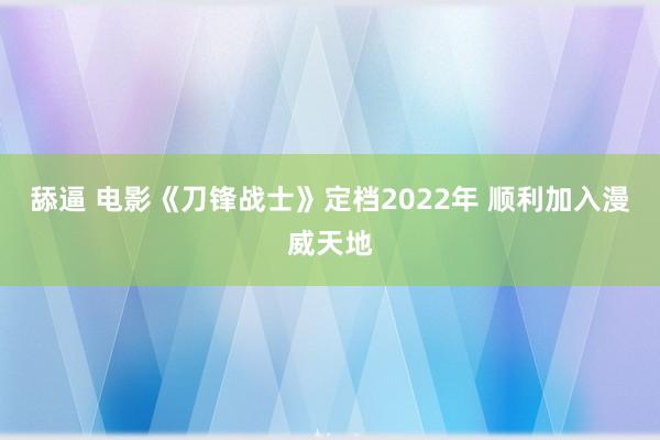 舔逼 电影《刀锋战士》定档2022年 顺利加入漫威天地