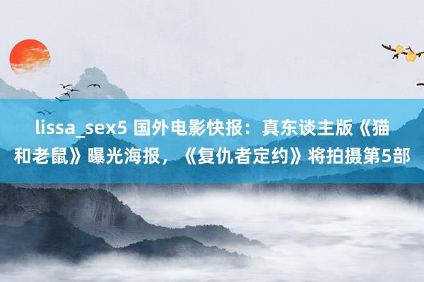 lissa_sex5 国外电影快报：真东谈主版《猫和老鼠》曝光海报，《复仇者定约》将拍摄第5部