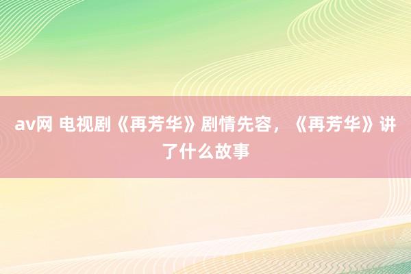 av网 电视剧《再芳华》剧情先容，《再芳华》讲了什么故事