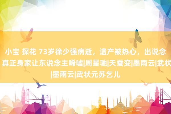 小宝 探花 73岁徐少强病逝，遗产被热心，出说念50多年，真正身家让东说念主唏嘘|周星驰|天蚕变|墨雨云|武状元苏乞儿