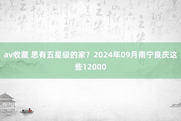 av收藏 思有五星级的家？2024年09月南宁良庆这些12000