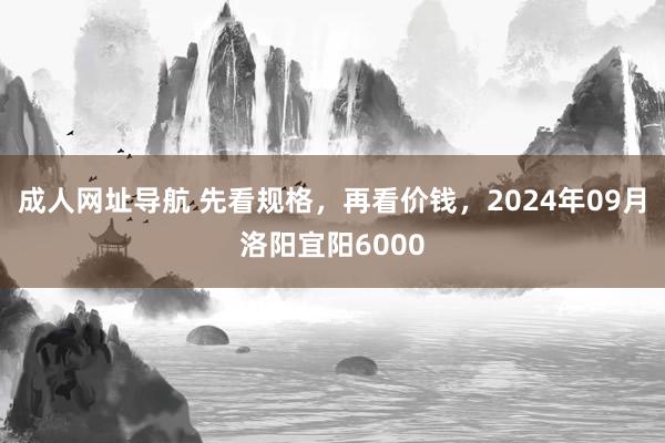 成人网址导航 先看规格，再看价钱，2024年09月洛阳宜阳6000