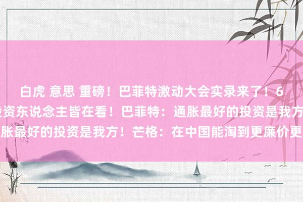 白虎 意思 重磅！巴菲特激动大会实录来了！6小时36个重点，全球投资东说念主皆在看！巴菲特：通胀最好的投资是我方！芒格：在中国能淘到更廉价更优质股