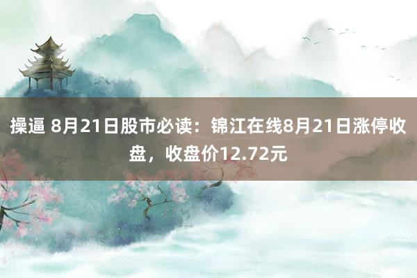 操逼 8月21日股市必读：锦江在线8月21日涨停收盘，收盘价12.72元