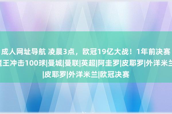 成人网址导航 凌晨3点，欧冠19亿大战！1年前决赛重演，大魔王冲击100球|曼城|曼联|英超|阿圭罗|皮耶罗|外洋米兰|欧冠决赛