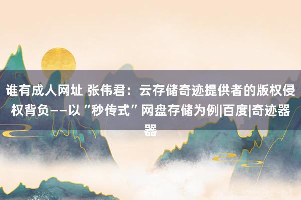 谁有成人网址 张伟君：云存储奇迹提供者的版权侵权背负——以“秒传式”网盘存储为例|百度|奇迹器