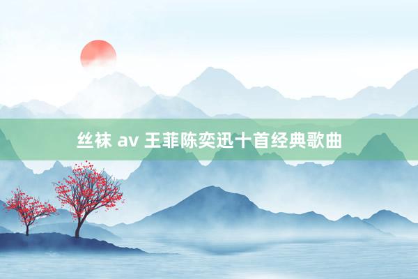 丝袜 av 王菲陈奕迅十首经典歌曲