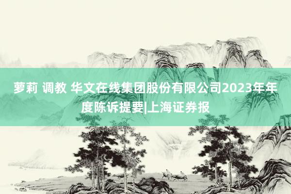 萝莉 调教 华文在线集团股份有限公司2023年年度陈诉提要|上海证券报