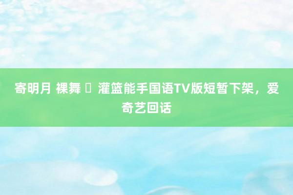 寄明月 裸舞 ​灌篮能手国语TV版短暂下架，爱奇艺回话