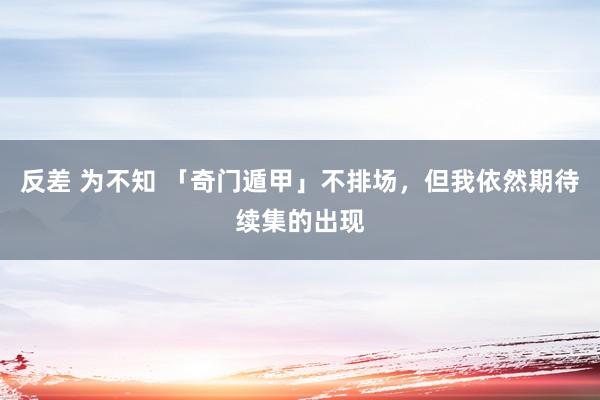 反差 为不知 「奇门遁甲」不排场，但我依然期待续集的出现