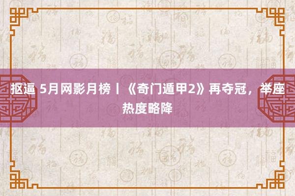 抠逼 5月网影月榜丨《奇门遁甲2》再夺冠，举座热度略降