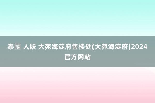 泰國 人妖 大苑海淀府售楼处(大苑海淀府)2024官方网站